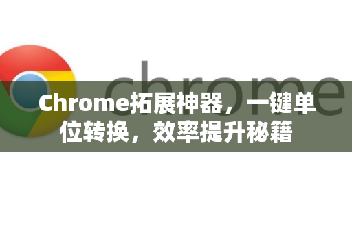 Chrome拓展神器，一键单位转换，效率提升秘籍-第1张图片-谷歌官网|Google Chrome下载-2026最新中文版