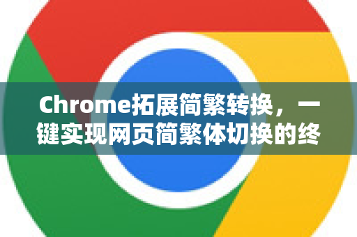 Chrome拓展简繁转换，一键实现网页简繁体切换的终极指南-第1张图片-谷歌官网|Google Chrome下载-2026最新中文版