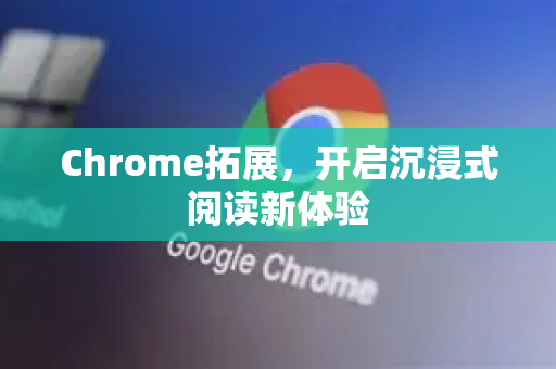 Chrome拓展，开启沉浸式阅读新体验-第1张图片-谷歌官网|Google Chrome下载-2026最新中文版