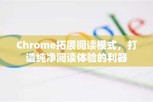 Chrome拓展阅读模式，打造纯净阅读体验的利器-第1张图片-谷歌官网|Google Chrome下载-2026最新中文版