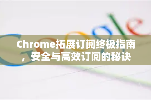 Chrome拓展订阅终极指南，安全与高效订阅的秘诀-第1张图片-谷歌官网|Google Chrome下载-2026最新中文版