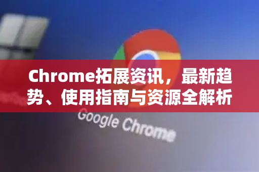 Chrome拓展资讯,最新趋势、使用指南与资源全解析-第1张图片-谷歌官网|Google Chrome下载-2026最新中文版 Chrome拓展资讯,最新趋势、使用指南与资源全解析-第1张图片-谷歌官网|Google Chrome下载-2026最新中文版