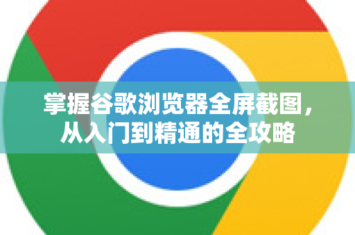 掌握谷歌浏览器全屏截图，从入门到精通的全攻略