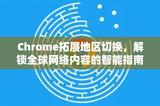 Chrome拓展地区切换，解锁全球网络内容的智能指南-第1张图片-谷歌官网|Google Chrome下载-2026最新中文版