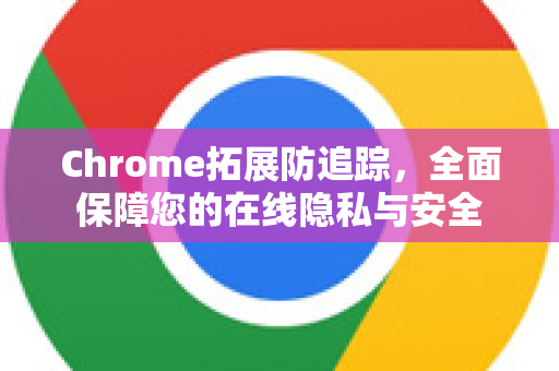 Chrome拓展防追踪，全面保障您的在线隐私与安全-第1张图片-谷歌官网|Google Chrome下载-2026最新中文版