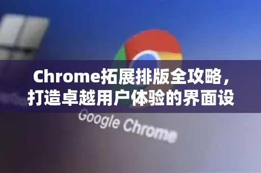 Chrome拓展排版全攻略，打造卓越用户体验的界面设计-第1张图片-谷歌官网|Google Chrome下载-2026最新中文版