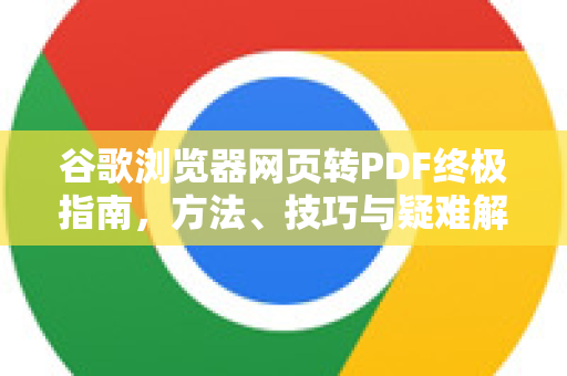 谷歌浏览器网页转PDF终极指南，方法、技巧与疑难解答