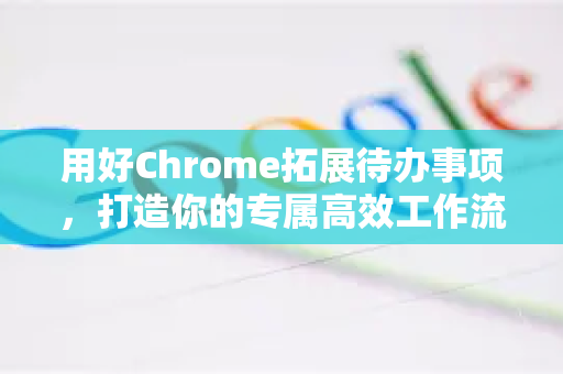 用好Chrome拓展待办事项，打造你的专属高效工作流-第1张图片-谷歌官网|Google Chrome下载-2026最新中文版