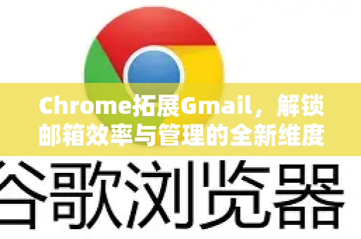 Chrome拓展Gmail，解锁邮箱效率与管理的全新维度-第1张图片-谷歌官网|Google Chrome下载-2026最新中文版