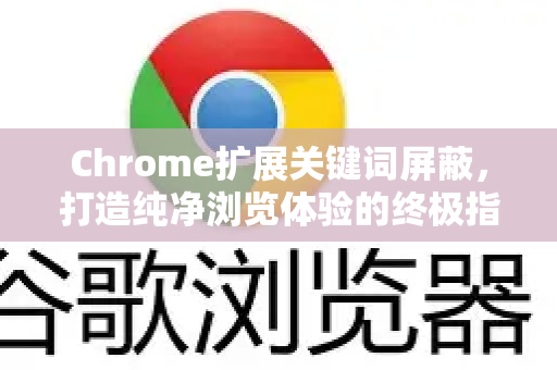 Chrome扩展关键词屏蔽，打造纯净浏览体验的终极指南-第1张图片-谷歌官网|Google Chrome下载-2026最新中文版