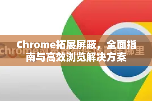 Chrome拓展屏蔽，全面指南与高效浏览解决方案-第1张图片-谷歌官网|Google Chrome下载-2026最新中文版