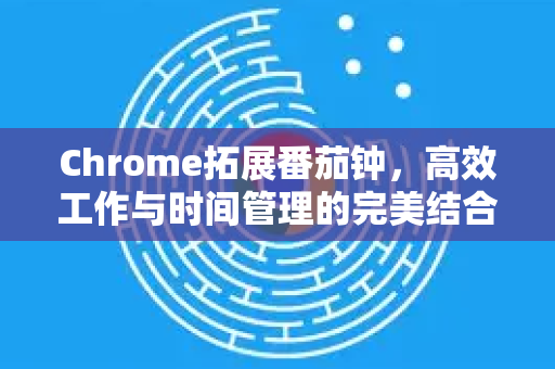 Chrome拓展番茄钟，高效工作与时间管理的完美结合-第1张图片-谷歌官网|Google Chrome下载-2026最新中文版