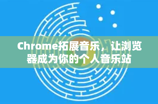 Chrome拓展音乐，让浏览器成为你的个人音乐站-第1张图片-谷歌官网|Google Chrome下载-2026最新中文版