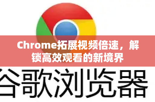 Chrome拓展视频倍速，解锁高效观看的新境界-第1张图片-谷歌官网|Google Chrome下载-2026最新中文版