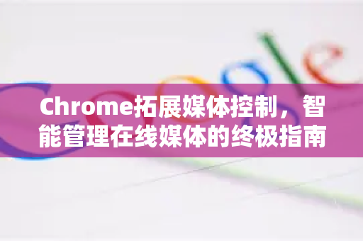 Chrome拓展媒体控制,智能管理在线媒体的终极指南-第1张图片-谷歌官网|Google Chrome下载-2026最新中文版 Chrome拓展媒体控制,智能管理在线媒体的终极指南-第1张图片-谷歌官网|Google Chrome下载-2026最新中文版