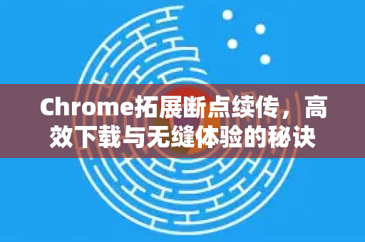 Chrome拓展断点续传,高效下载与无缝体验的秘诀-第1张图片-谷歌官网|Google Chrome下载-2026最新中文版 Chrome拓展断点续传,高效下载与无缝体验的秘诀-第1张图片-谷歌官网|Google Chrome下载-2026最新中文版