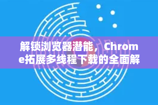解锁浏览器潜能,Chrome拓展多线程下载的全面解析-第1张图片-谷歌官网|Google Chrome下载-2026最新中文版 解锁浏览器潜能,Chrome拓展多线程下载的全面解析-第1张图片-谷歌官网|Google Chrome下载-2026最新中文版