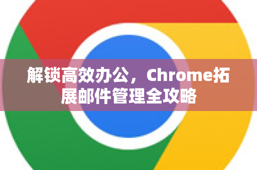 解锁高效办公，Chrome拓展邮件管理全攻略-第1张图片-谷歌官网|Google Chrome下载-2026最新中文版