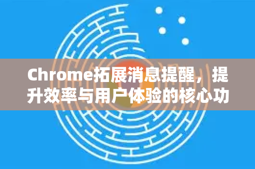 Chrome拓展消息提醒，提升效率与用户体验的核心功能-第1张图片-谷歌官网|Google Chrome下载-2026最新中文版