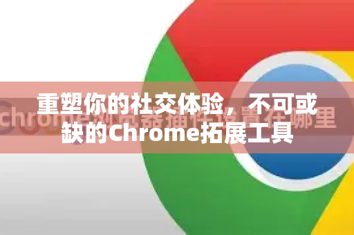 重塑你的社交体验，不可或缺的Chrome拓展工具-第1张图片-谷歌官网|Google Chrome下载-2026最新中文版