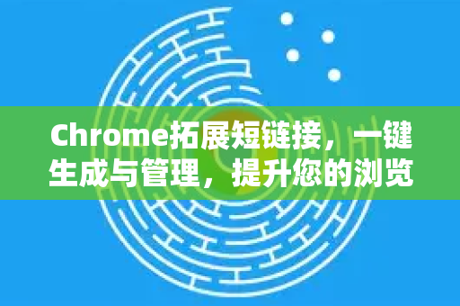 Chrome拓展短链接，一键生成与管理，提升您的浏览与营销效率-第1张图片-谷歌官网|Google Chrome下载-2026最新中文版