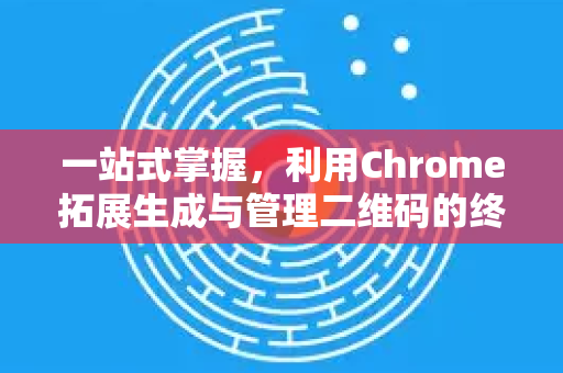 一站式掌握,利用Chrome拓展生成与管理二维码的终极指南-第1张图片-谷歌官网|Google Chrome下载-2026最新中文版 一站式掌握,利用Chrome拓展生成与管理二维码的终极指南-第1张图片-谷歌官网|Google Chrome下载-2026最新中文版