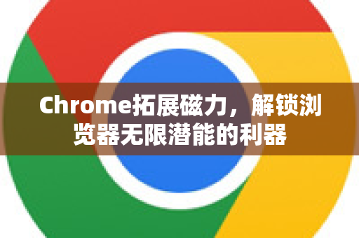 Chrome拓展磁力，解锁浏览器无限潜能的利器-第1张图片-谷歌官网|Google Chrome下载-2026最新中文版