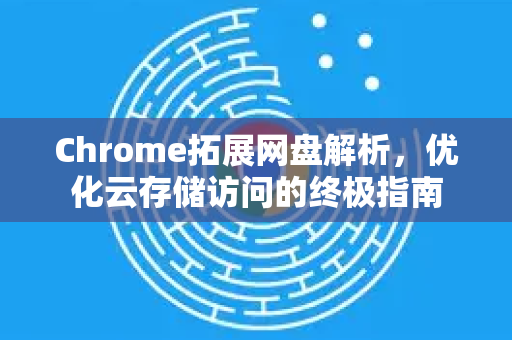 Chrome拓展网盘解析，优化云存储访问的终极指南-第1张图片-谷歌官网|Google Chrome下载-2026最新中文版