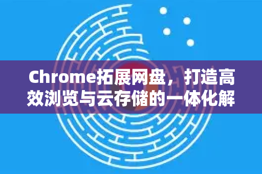 Chrome拓展网盘，打造高效浏览与云存储的一体化解决方案-第1张图片-谷歌官网|Google Chrome下载-2026最新中文版