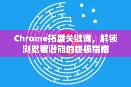 Chrome拓展关键词,解锁浏览器潜能的终极指南-第1张图片-谷歌官网|Google Chrome下载-2026最新中文版 Chrome拓展关键词,解锁浏览器潜能的终极指南-第1张图片-谷歌官网|Google Chrome下载-2026最新中文版