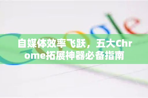 自媒体效率飞跃,五大Chrome拓展神器必备指南-第1张图片-谷歌官网|Google Chrome下载-2026最新中文版 自媒体效率飞跃,五大Chrome拓展神器必备指南-第1张图片-谷歌官网|Google Chrome下载-2026最新中文版