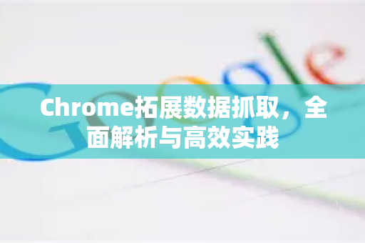 Chrome拓展数据抓取,全面解析与高效实践-第1张图片-谷歌官网|Google Chrome下载-2026最新中文版 Chrome拓展数据抓取,全面解析与高效实践-第1张图片-谷歌官网|Google Chrome下载-2026最新中文版