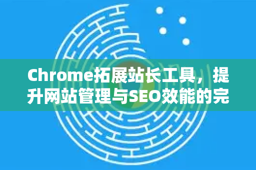 Chrome拓展站长工具,提升网站管理与SEO效能的完整指南-第1张图片-谷歌官网|Google Chrome下载-2026最新中文版 Chrome拓展站长工具,提升网站管理与SEO效能的完整指南-第1张图片-谷歌官网|Google Chrome下载-2026最新中文版