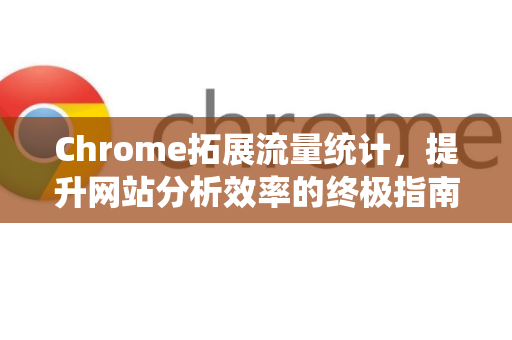 Chrome拓展流量统计，提升网站分析效率的终极指南-第1张图片-谷歌官网|Google Chrome下载-2026最新中文版