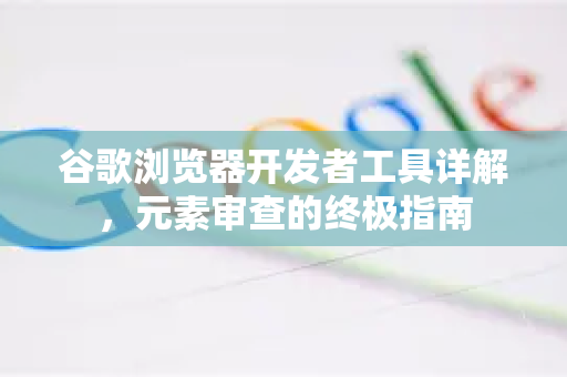 谷歌浏览器开发者工具详解，元素审查的终极指南