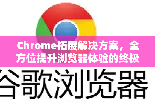 Chrome拓展解决方案，全方位提升浏览器体验的终极指南-第1张图片-谷歌官网|Google Chrome下载-2026最新中文版