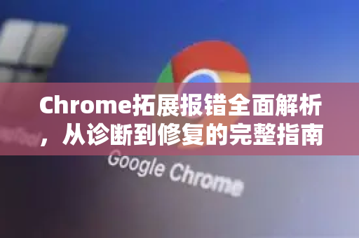Chrome拓展报错全面解析，从诊断到修复的完整指南-第1张图片-谷歌官网|Google Chrome下载-2026最新中文版