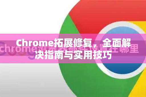 Chrome拓展修复，全面解决指南与实用技巧-第1张图片-谷歌官网|Google Chrome下载-2026最新中文版