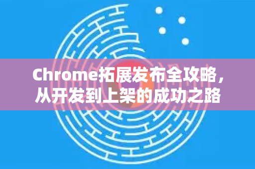 Chrome拓展发布全攻略，从开发到上架的成功之路-第1张图片-谷歌官网|Google Chrome下载-2026最新中文版