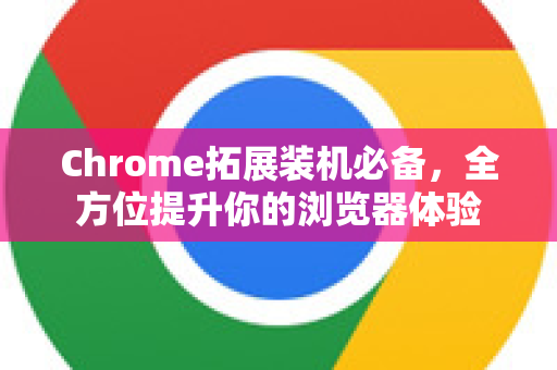 Chrome拓展装机必备，全方位提升你的浏览器体验
