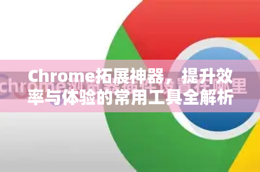 Chrome拓展神器,提升效率与体验的常用工具全解析-第1张图片-谷歌官网|Google Chrome下载-2026最新中文版 Chrome拓展神器,提升效率与体验的常用工具全解析-第1张图片-谷歌官网|Google Chrome下载-2026最新中文版