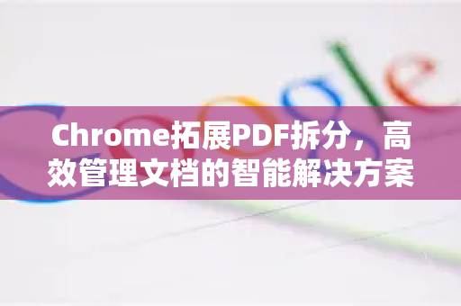 Chrome拓展PDF拆分，高效管理文档的智能解决方案-第1张图片-谷歌官网|Google Chrome下载-2026最新中文版