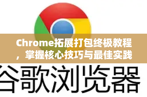 Chrome拓展打包终极教程，掌握核心技巧与最佳实践-第1张图片-谷歌官网|Google Chrome下载-2026最新中文版