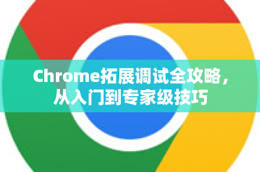 Chrome拓展调试全攻略，从入门到专家级技巧-第1张图片-谷歌官网|Google Chrome下载-2026最新中文版