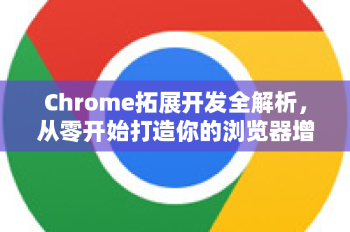 Chrome拓展开发全解析，从零开始打造你的浏览器增强工具-第1张图片-谷歌官网|Google Chrome下载-2026最新中文版