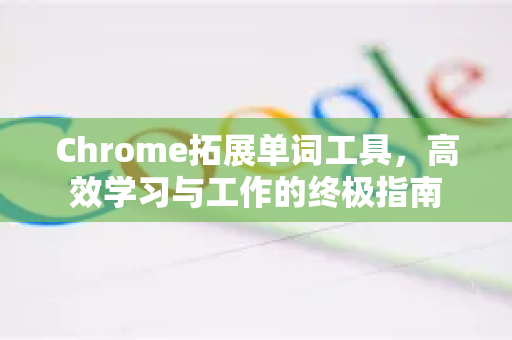 Chrome拓展单词工具，高效学习与工作的终极指南-第1张图片-谷歌官网|Google Chrome下载-2026最新中文版