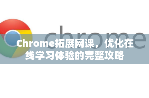 Chrome拓展网课，优化在线学习体验的完整攻略