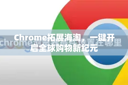 Chrome拓展海淘，一键开启全球购物新纪元