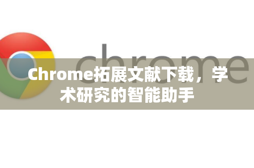 Chrome拓展文献下载，学术研究的智能助手-第1张图片-谷歌官网|Google Chrome下载-2026最新中文版