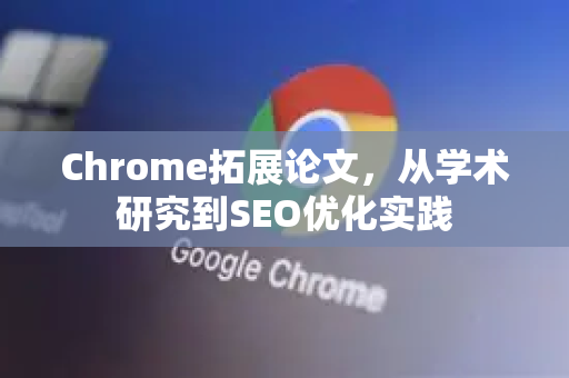 Chrome拓展论文，从学术研究到SEO优化实践-第1张图片-谷歌官网|Google Chrome下载-2026最新中文版